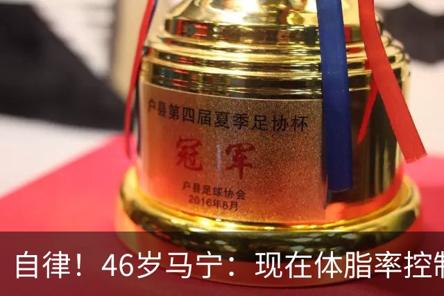 自律！46岁马宁：现在体脂率控制在11%左右 40岁以后红肉一口不吃