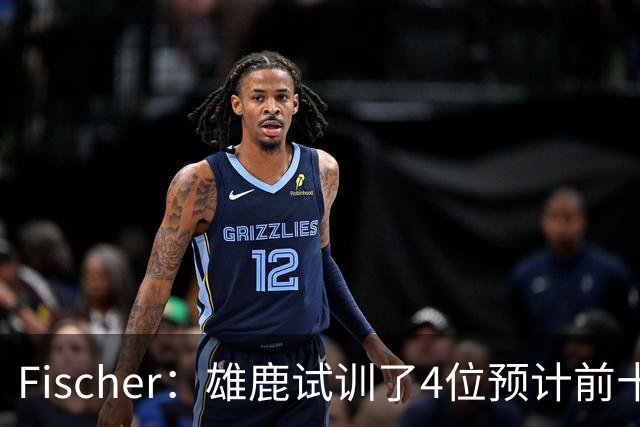 Fischer：雄鹿试训了4位预计前十的后卫 疑似有意向上交易选秀权