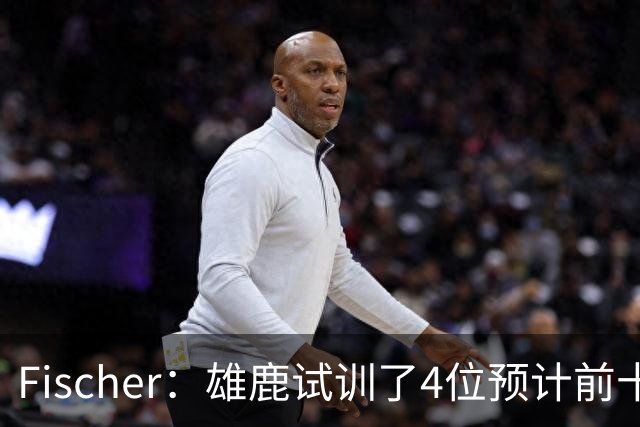 Fischer：雄鹿试训了4位预计前十的后卫 疑似有意向上交易选秀权